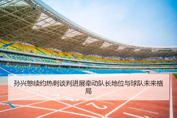 孙兴慜续约热刺谈判进展牵动队长地位与球队未来格局