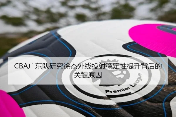 CBA广东队研究徐杰外线投射稳定性提升背后的关键原因 | kaiyun