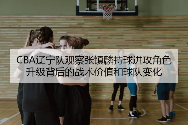 CBA辽宁队观察张镇麟持球进攻角色升级背后的战术价值和球队变化 - kaiyun
