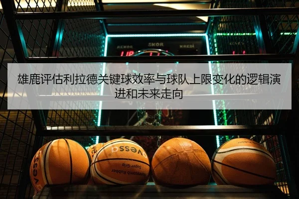 雄鹿评估利拉德关键球效率与球队上限变化的逻辑演进和未来走向