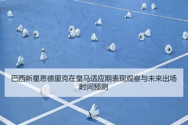 巴西新星恩德里克在皇马适应期表现观察与未来出场时间预测 - kaiyun