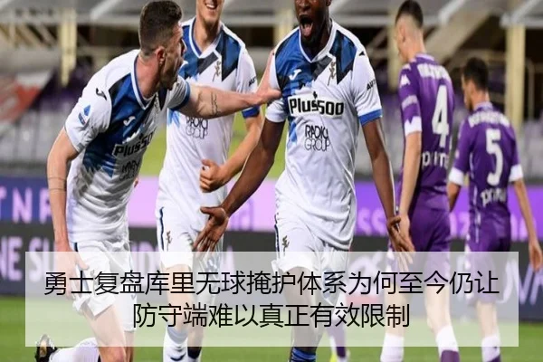 勇士复盘库里无球掩护体系为何至今仍让防守端难以真正有效限制
