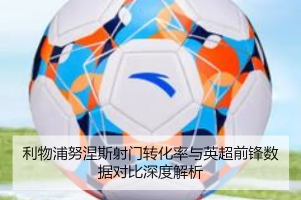 利物浦努涅斯射门转化率与英超前锋数据对比深度解析